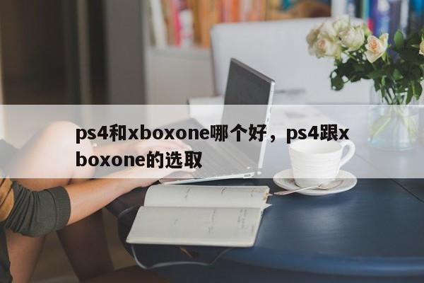 ps4和xboxone哪个好,ps4跟xboxone的选取