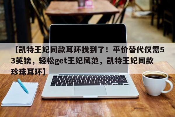 【凯特王妃同款耳环找到了!平价替代仅需53英镑,轻松get王妃风范,凯特王妃同款珍珠耳环】