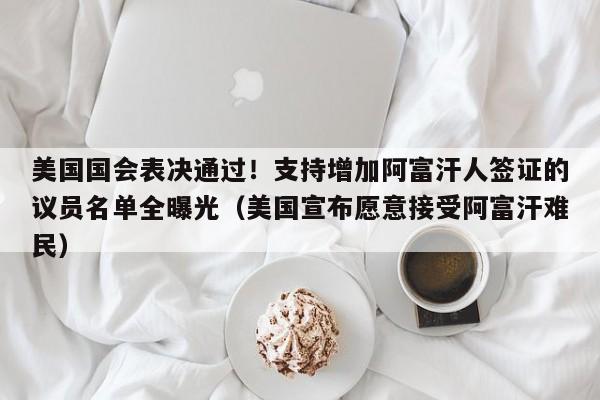 美国国会表决通过!支持增加阿富汗人签证的议员名单全曝光(美国宣布愿意接受阿富汗难民)