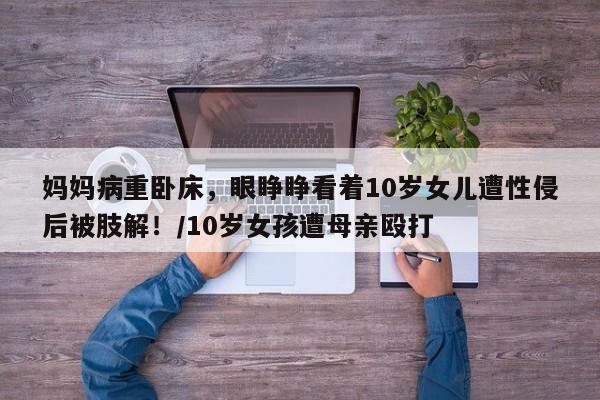 妈妈病重卧床,眼睁睁看着10岁女儿遭性侵后被肢解!/10岁女孩遭母亲殴打