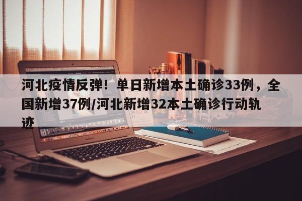 河北疫情反弹!单日新增本土确诊33例,全国新增37例/河北新增32本土确诊行动轨迹
