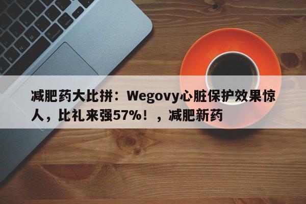 减肥药大比拼:Wegovy心脏保护效果惊人,比礼来强57%!,减肥新药