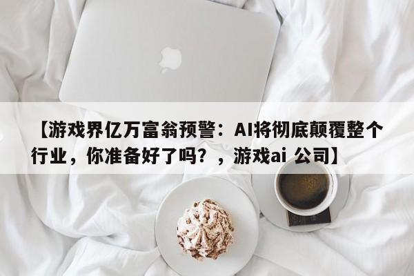 【游戏界亿万富翁预警：AI将彻底颠覆整个行业，你准备好了吗？，游戏ai 公司】