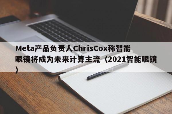 Meta产品负责人ChrisCox称智能眼镜将成为未来计算主流(2021智能眼镜)