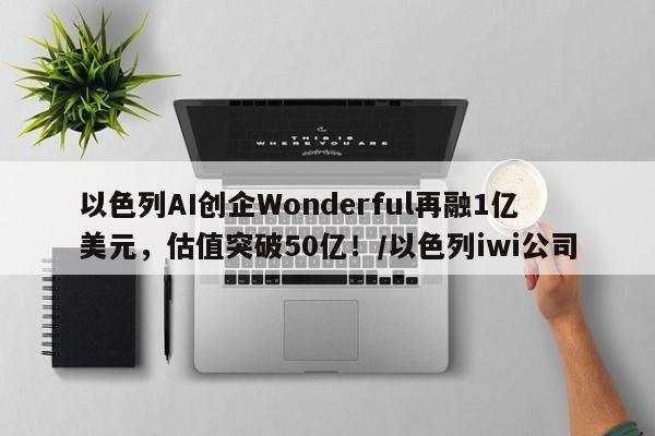以色列AI创企Wonderful再融1亿美元,估值突破50亿!/以色列iwi公司