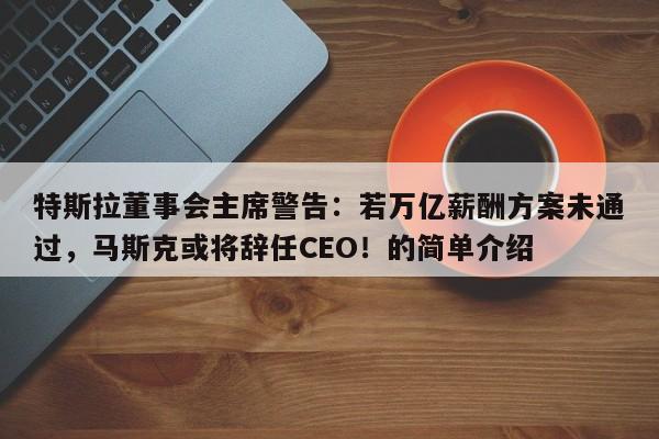 特斯拉董事会主席警告:若万亿薪酬方案未通过,马斯克或将辞任CEO!的简单介绍