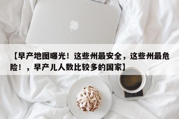 【早产地图曝光!这些州最安全,这些州最危险!,早产儿人数比较多的国家】