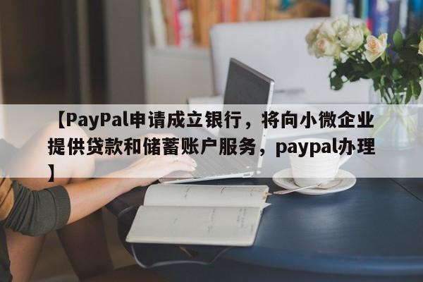 【PayPal申请成立银行,将向小微企业提供贷款和储蓄账户服务,paypal办理】