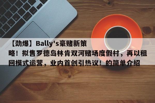 【劲爆】Bally's豪赌新策略!拟售罗德岛林肯双河赌场度假村,再以租回模式运营,业内首创引热议!的简单介绍