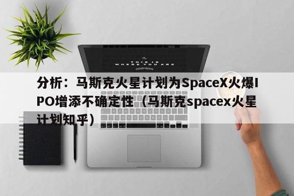 分析:马斯克火星计划为SpaceX火爆IPO增添不确定性(马斯克spacex火星计划知乎)