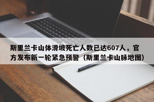 斯里兰卡山体滑坡死亡人数已达607人,官方发布新一轮紧急预警(斯里兰卡山脉地图)