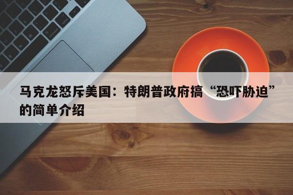 马克龙怒斥美国:特朗普政府搞“恐吓胁迫”的简单介绍