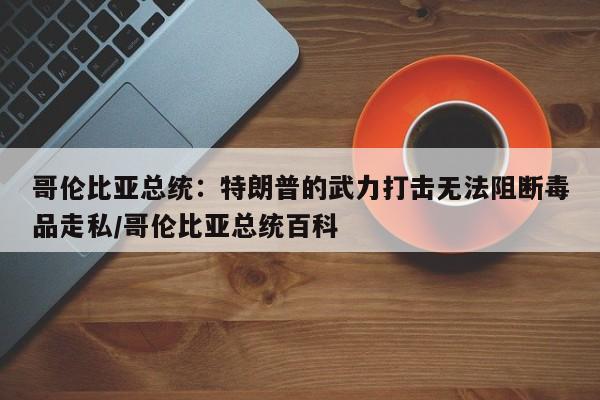 哥伦比亚总统:特朗普的武力打击无法阻断毒品走私/哥伦比亚总统百科