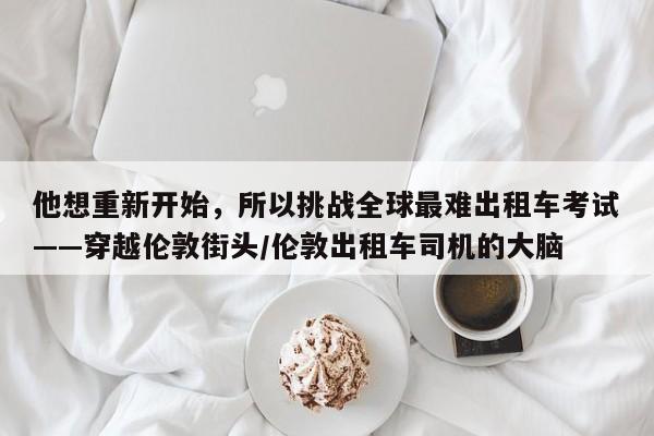 他想重新开始,所以挑战全球最难出租车考试——穿越伦敦街头/伦敦出租车司机的大脑