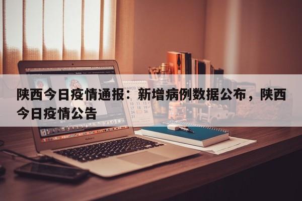 陕西今日疫情通报:新增病例数据公布,陕西今日疫情公告