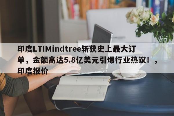 印度LTIMindtree斩获史上最大订单,金额高达5.8亿美元引爆行业热议!,印度报价