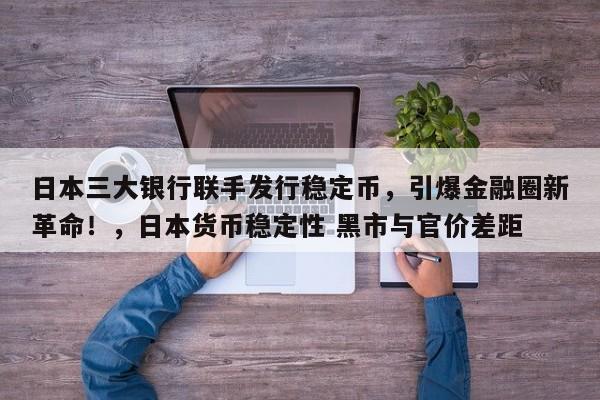 日本三大银行联手发行稳定币，引爆金融圈新革命！，日本货币稳定性 黑市与官价差距