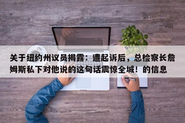 关于纽约州议员揭露:遭起诉后,总检察长詹姆斯私下对他说的这句话震惊全城!的信息