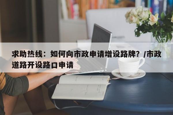 求助热线：如何向市政申请增设路牌？／市政道路开设路口申请