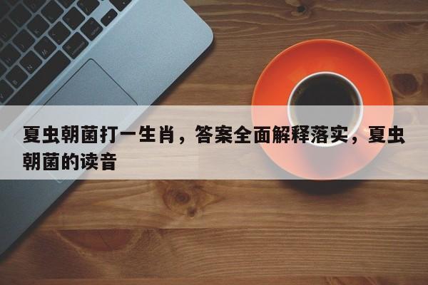 夏虫朝菌打一生肖,答案全面解释落实,夏虫朝菌的读音