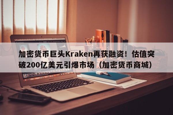 加密货币巨头Kraken再获融资!估值突破200亿美元引爆市场(加密货币商城)