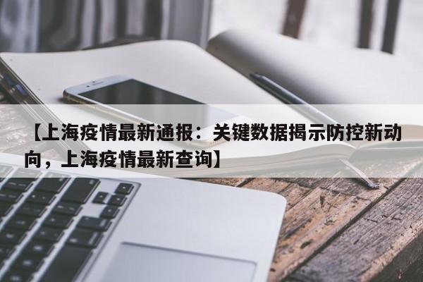 【上海疫情最新通报:关键数据揭示防控新动向,上海疫情最新查询】