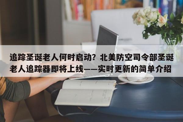 追踪圣诞老人何时启动?北美防空司令部圣诞老人追踪器即将上线——实时更新的简单介绍