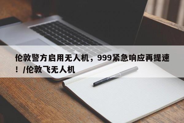 伦敦警方启用无人机,999紧急响应再提速!/伦敦飞无人机
