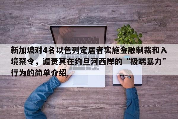 新加坡对4名以色列定居者实施金融制裁和入境禁令,谴责其在约旦河西岸的“极端暴力”行为的简单介绍