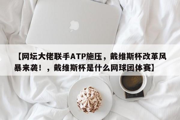 【网坛大佬联手ATP施压,戴维斯杯改革风暴来袭!,戴维斯杯是什么网球团体赛】