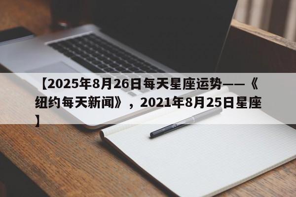 【2025年8月26日每天星座运势——《纽约每天新闻》,2021年8月25日星座】