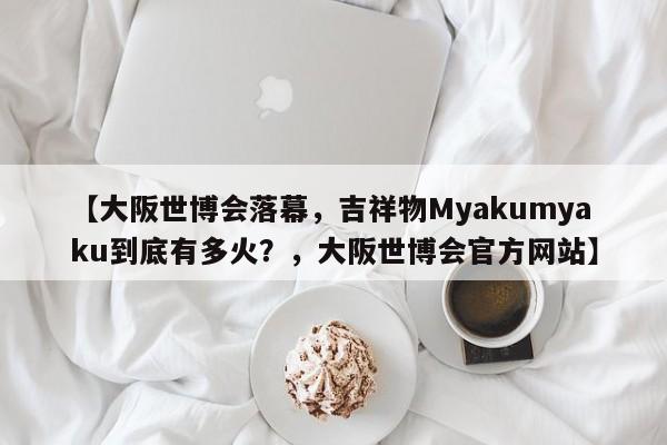 【大阪世博会落幕,吉祥物Myakumyaku到底有多火?,大阪世博会官方网站】
