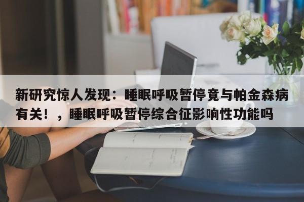 新研究惊人发现:睡眠呼吸暂停竟与帕金森病有关!,睡眠呼吸暂停综合征影响性功能吗