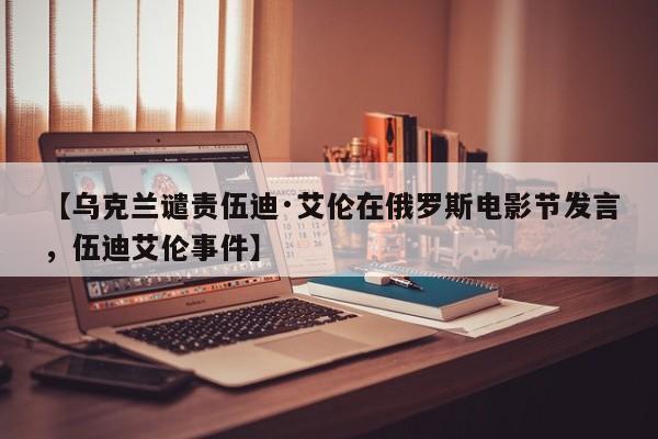 【乌克兰谴责伍迪·艾伦在俄罗斯电影节发言,伍迪艾伦事件】