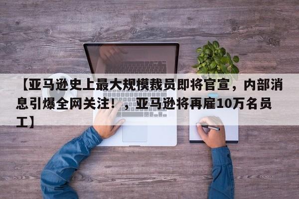 【亚马逊史上最大规模裁员即将官宣,内部消息引爆全网关注!,亚马逊将再雇10万名员工】