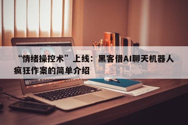 “情绪操控术”上线:黑客借AI聊天机器人疯狂作案的简单介绍