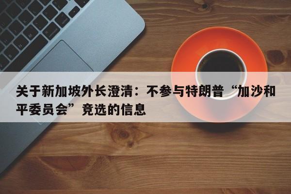 关于新加坡外长澄清:不参与特朗普“加沙和平委员会”竞选的信息
