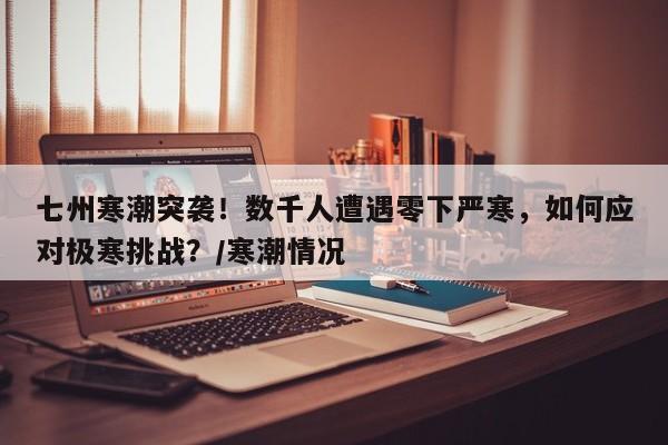 七州寒潮突袭!数千人遭遇零下严寒,如何应对极寒挑战?/寒潮情况