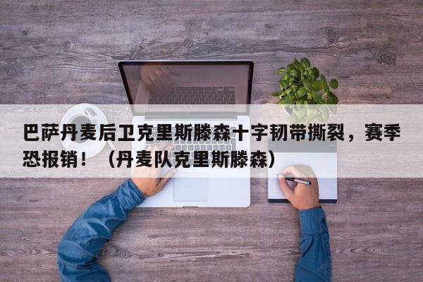 巴萨丹麦后卫克里斯滕森十字韧带撕裂,赛季恐报销!(丹麦队克里斯滕森)