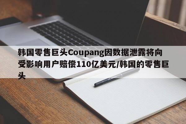 韩国零售巨头Coupang因数据泄露将向受影响用户赔偿110亿美元/韩国的零售巨头