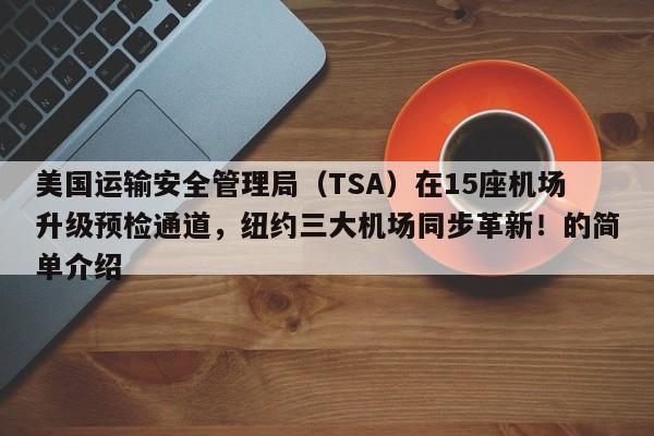 美国运输安全管理局(TSA)在15座机场升级预检通道,纽约三大机场同步革新!的简单介绍