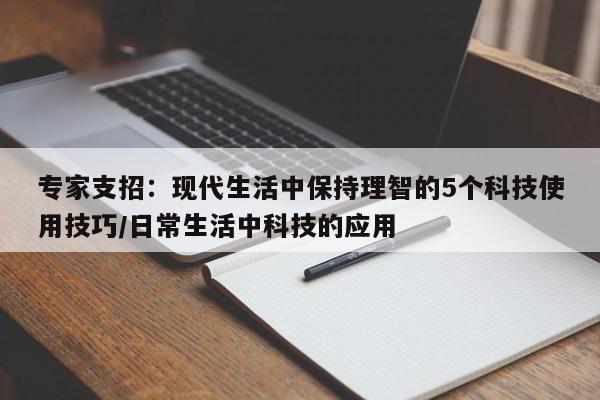 专家支招:现代生活中保持理智的5个科技使用技巧/日常生活中科技的应用