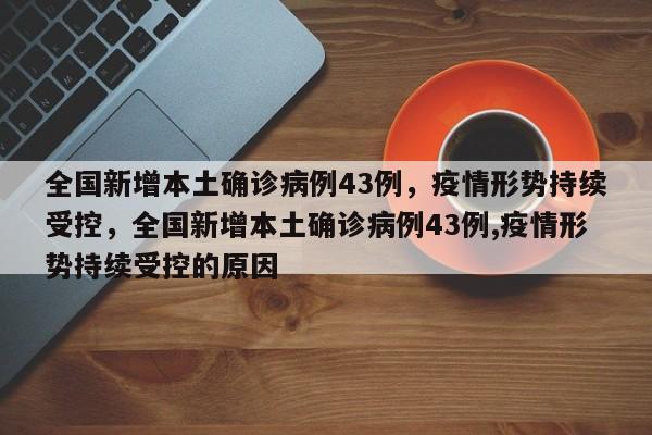 全国新增本土确诊病例43例,疫情形势持续受控,全国新增本土确诊病例43例,疫情形势持续受控的原因