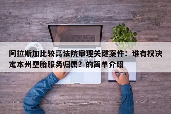 阿拉斯加比较高法院审理关键案件:谁有权决定本州堕胎服务归属?的简单介绍