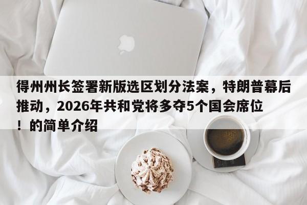 得州州长签署新版选区划分法案，特朗普幕后推动，2026年共和党将多夺5个国会席位！的简单介绍