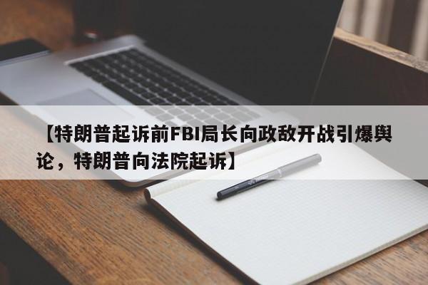 【特朗普起诉前FBI局长向政敌开战引爆舆论,特朗普向法院起诉】