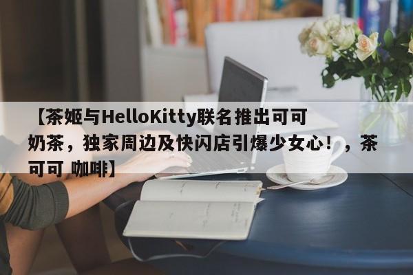 【茶姬与HelloKitty联名推出可可奶茶,独家周边及快闪店引爆少女心!,茶 可可 咖啡】