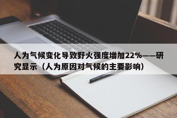 人为气候变化导致野火强度增加22%——研究显示(人为原因对气候的主要影响)