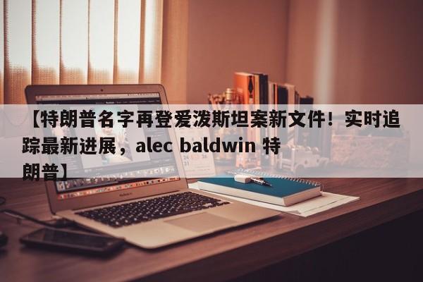 【特朗普名字再登爱泼斯坦案新文件!实时追踪最新进展,alec baldwin 特朗普】