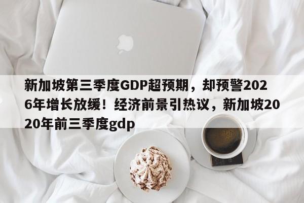 新加坡第三季度GDP超预期，却预警2026年增长放缓！经济前景引热议，新加坡2020年前三季度gdp